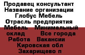 Продавец-консультант › Название организации ­ Глобус-Мебель › Отрасль предприятия ­ Мебель › Минимальный оклад ­ 1 - Все города Работа » Вакансии   . Кировская обл.,Захарищево п.